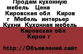 Продам кухонную мебель › Цена ­ 18 888 - Кировская обл., Киров г. Мебель, интерьер » Кухни. Кухонная мебель   . Кировская обл.,Киров г.